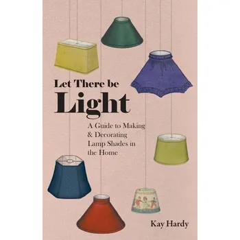 Encyklopedie Let There be Light - A Guide to Making and Decorating Lamp Shades in the Home - Hardy, Kay
