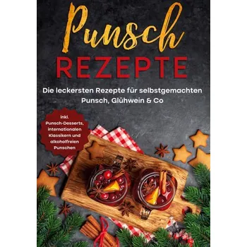 Punsch Rezepte: Die leckersten Rezepte für selbstgemachten Punsch, Glühwein & Co. - inkl. Punsch-Desserts, internationalen Klass - Steinberg, Lena