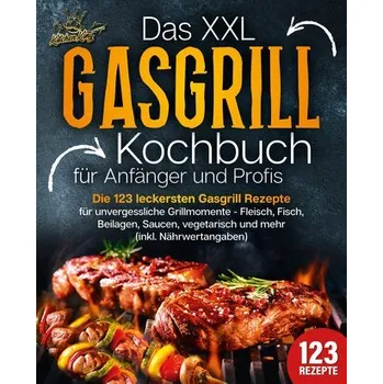 Das XXL Gasgrill Kochbuch für Anfänger & Profis: Die 123 leckersten Gasgrill Rezepte für unvergessliche Grillmomente - Fleisch, - King, Kitchen