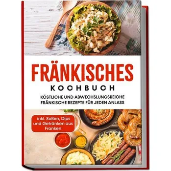 Fränkisches Kochbuch: Köstliche und abwechslungsreiche fränkische Rezepte für jeden Anlass - inkl. Soßen, Dips und Getränken aus - Reimann, Alexander