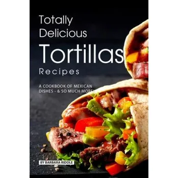 Totally Delicious Tortillas Recipes: A Cookbook of Mexican Dishes - SO Much More! (Barbara Riddle)(Brožovaná)
