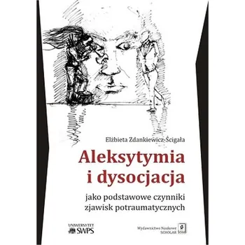 ALEKSYTYMIA I DYSOCJACJA JAKO PODSTAWOWE CZYNNIKI ZJAWISK POTRAUMATYCZNYCH - ELŻBIETA ZDANKIEWICZ-ŚCIGAŁA
