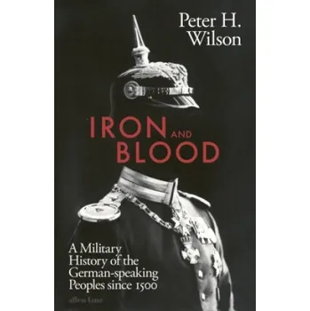 Iron and Blood: A Military History of the German-speaking Peoples Since 1500 – Peter H. Wilson (EN)