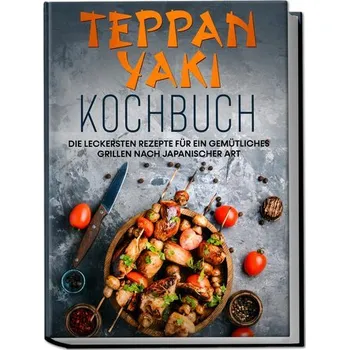 Teppan Yaki Kochbuch: Die leckersten Rezepte für ein gemütliches Grillen nach japanischer Art - inkl. Verwendungstipps, Soßen, D - Nakamura, Airi