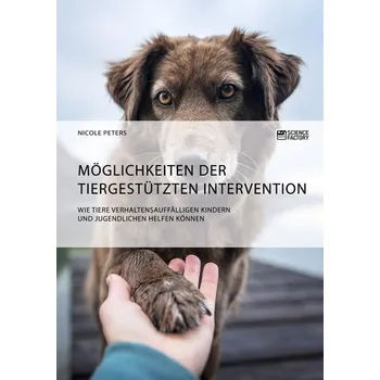 Möglichkeiten der tiergestützten Intervention. Wie Tiere verhaltensauffälligen Kindern und Jugendlichen helfen können - Peters, Nicole