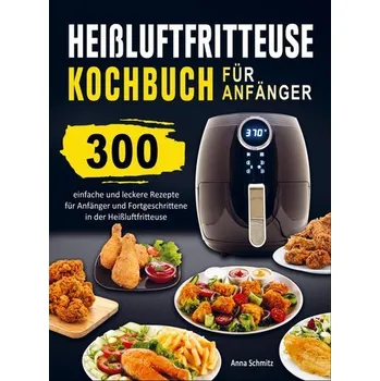 Heißluftfritteuse Kochbuch für Anfänger - Schmitz, Anna Karen