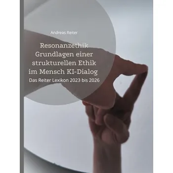 Resonanzethik Grundlagen einer strukturellen Ethik im Mensch KI-Dialog - Reiter, Andreas
