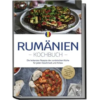 Rumänien Kochbuch: Die leckersten Rezepte der rumänischen Küche für jeden Geschmack und Anlass - inkl. Brotrezepten, Fingerfood, - Dumitru, Mirelle