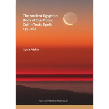 The Ancient Egyptian Book of the Moon: Coffin Texts Spells 154-160 - Priskin, Gyula