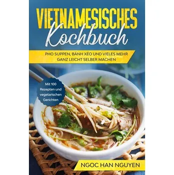 Vietnamesisches Kochbuch: Pho Suppen, Bánh Xéo und vieles mehr ganz leicht selber machen - Mit 100 Rezepten und vegetarischen Ge - Nguyen Ngoc Tu