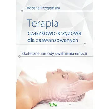 TERAPIA CZASZKOWO-KRZYŻOWA DLA ZAAWANSOWANYCH SKUTECZNE METODY UWALNIANIA EMOCJI - Bożena Przyjemska