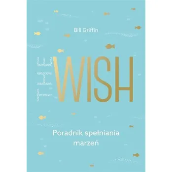 The Wish. Poradnik spełniania marzeń - Bill Griffin, Ewa Ziembińska