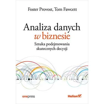 Technika Analiza danych w biznesie. Sztuka podejmowania skutecznych decyzji - Provost Foster, Fawcett Tom