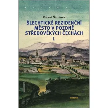 Šlechtické rezidenční město v pozdně středověkých Čechách I. - Robert Šimůnek
