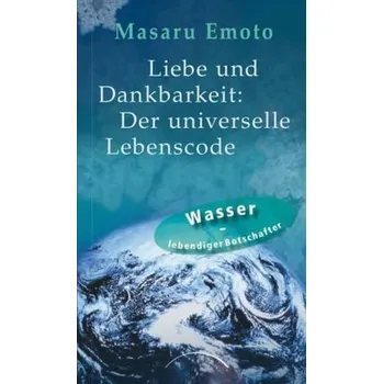 Liebe und Dankbarkeit: Der universelle Lebenscode - Masaru Emoto