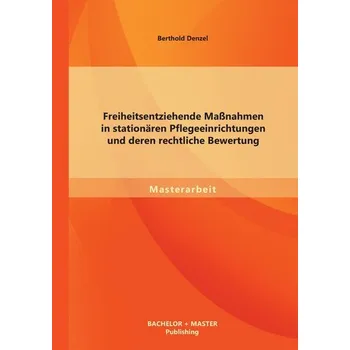 Freiheitsentziehende Maßnahmen in stationären Pflegeeinrichtungen und deren rechtliche Bewertung - Denzel, Berthold