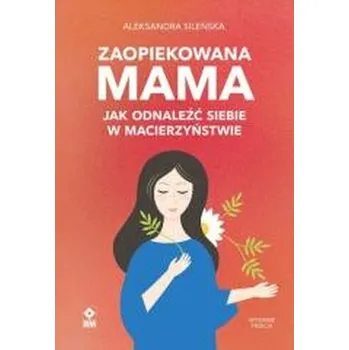 Zaopiekowana mama. Jak odnaleźć siebie w... w.3 - Sileńska Aleksandra