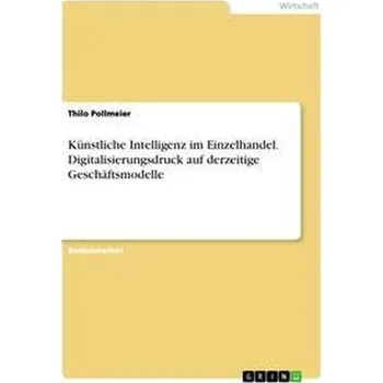 Künstliche Intelligenz im Einzelhandel. Digitalisierungsdruck auf derzeitige Geschäftsmodelle - Pollmeier, Thilo