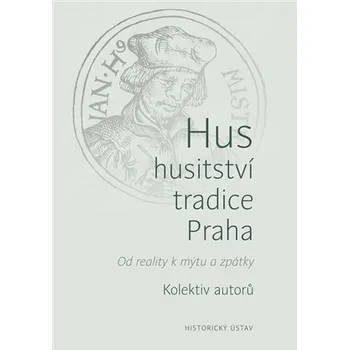 Hus, husitství, tradice, Praha - Od reality k mýtu a zpátky