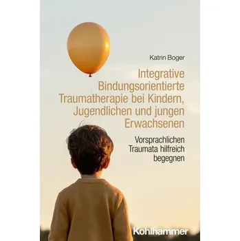Integrative Bindungsorientierte Traumatherapie bei Kindern, Jugendlichen und jungen Erwachsenen - Boger, Katrin