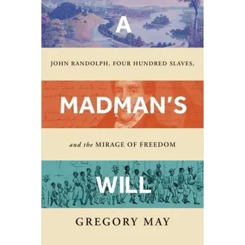 Madman's Will: John Randolph, Four Hundred Slaves, and the Mirage of Freedom – Gregory May (EN)