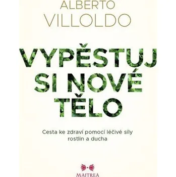 Vypěstuj si nové tělo - Cesta ke zdraví pomocí léčivé síly rostlin a ducha - Villoldo Alberto