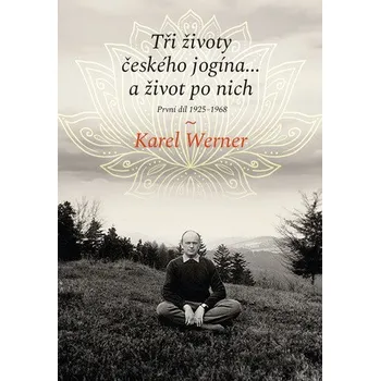 Tři životy českého jogína… a život po nich - První díl 1925–1968 - Werner Karel