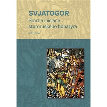 Svjatogor - Smrt a iniciace staroruského bohatýra - Dynda Jiří