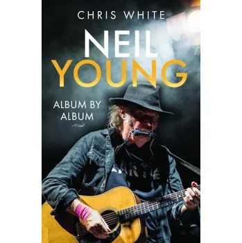 Neil Young: Album by Album - Granville White, Hugh; Granville White, Chris