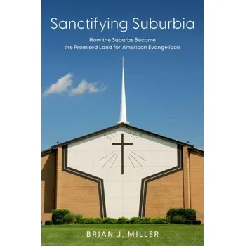 Sanctifying Suburbia: How the Suburbs Became the Promised Land for American Evangelicals – Miller,Brian J. (Professor of Sociology,Professor of Sociology,Wheaton College) (EN)