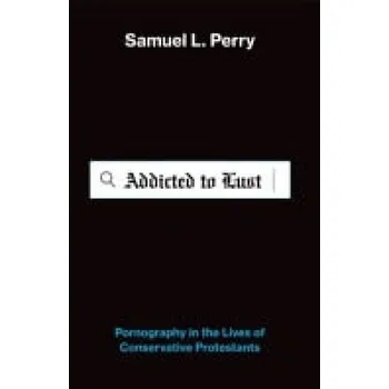 Addicted to Lust - Perry, Samuel L. (Assistant Professor of Sociology and Religious Studies, Assistant Professor of Sociology and Religious Studies, University of Oklahoma)