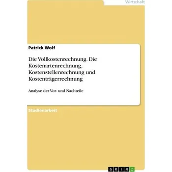 Die Vollkostenrechnung. Die Kostenartenrechnung, Kostenstellenrechnung und Kostenträgerrechnung - Wolf, Patrick