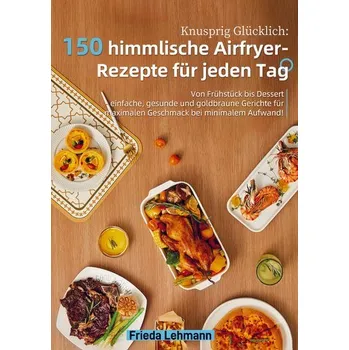Knusprig Glücklich: 150 himmlische Airfryer-Rezepte für jeden Tag - Lehmann, Frieda