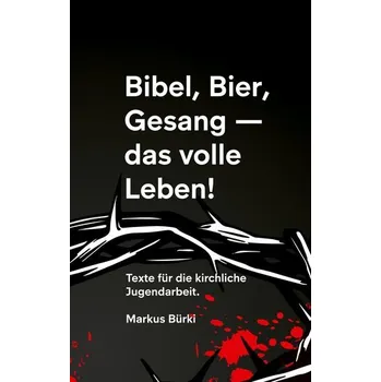 Bibel, Bier, Gesang- das volle Leben! - Bürki, Markus
