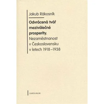 Odvrácená tvář meziválečné prosperity. Nezaměstnanost v Československu v letech 1918-1938 - Jakub Rákosník