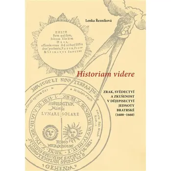 Historiam videre, Zrak, svědectví a zkušenost v dějepisectví Jednoty bratrské (1600-1660) - Lenka Řezníková