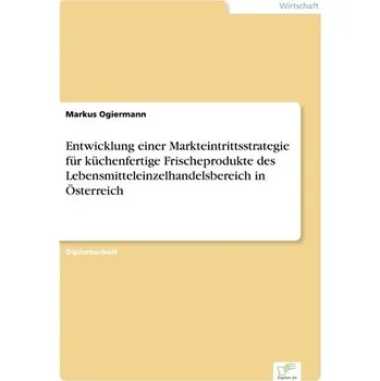 Entwicklung einer Markteintrittsstrategie für küchenfertige Frischeprodukte des Lebensmitteleinzelhandelsbereich in Österreich - Ogiermann, Markus