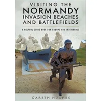 Visiting the Normandy Invasion Beaches and Battlefields - Hughes, Gareth