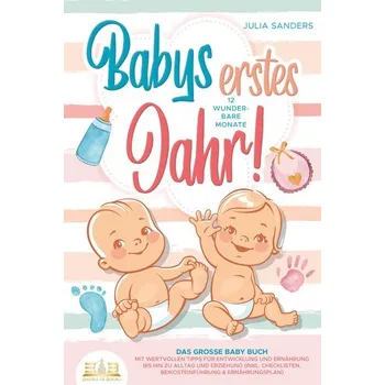 Babys erstes Jahr! 12 wunderbare Monate: Das große Baby Buch mit wertvollen Tipps für Entwicklung und Ernährung bis hin zu Allta - Sanders, Julia E.