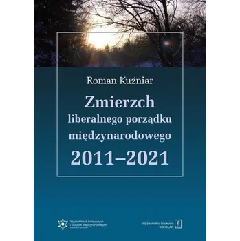 Zmierzch liberalnego porządku międzynarodowego 2011-2021 - Kuźniar Roman