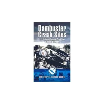Dambuster Raid Crash Sites: 617 Squadron in Holland and Germany - Ward, Chris a Wachtel, Andreas