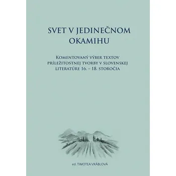 Svet v jedinečnom okamihu Komentovaný výber textov príležitostnej tvorby v slovenskej literatúre 16.–18. storočia (slovensky)