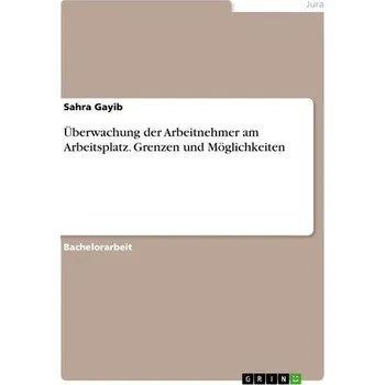 Überwachung der Arbeitnehmer am Arbeitsplatz. Grenzen und Möglichkeiten - Gayib, Sahra