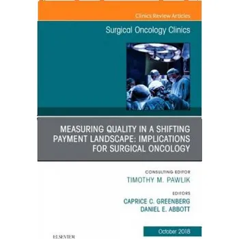 Measuring Quality in a Shifting Payment Landscape: Implications for Surgical Oncology, An Issue of Surgical Oncology Clinics of North America – Greenberg,Caprice C.,MD,MPH,Dr.,Abbott,Daniel E.,MD,Dr. (EN)