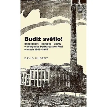 Budiž světlo!: Bezpečnost - korupce - zájmy v energetice Podkarpatské Rusi v letech 1919-1945 Kniha