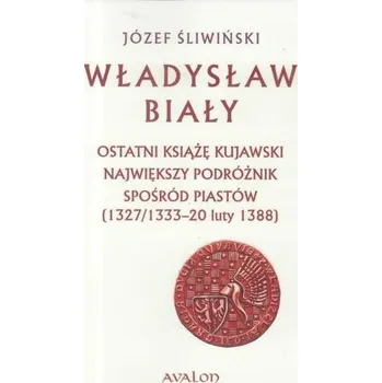 Władysław Biały. Ostatni książę kujawski... - Śliwiński Józef