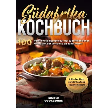 Südafrika Kochbuch: 100 traditionelle Rezepte aus der südafrikanischen Küche von der Vorspeise bis zum Dessert - Inklusive Tipps - Cookbooks, Simple