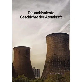 Die ambivalente Geschichte der Atomkraft - Meier, Benedikt
