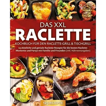 Das XXL Raclette Kochbuch für den Raclette-Grill & Tischgrill: 123 köstliche und geniale Raclette-Rezepte für die besten Raclett - Kitchen, Yummy