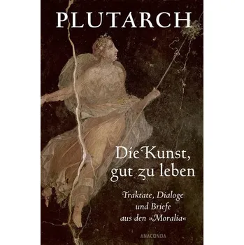 Die Kunst, gut zu leben. Traktate, Dialoge und Briefe aus den »Moralia« - Plutarch